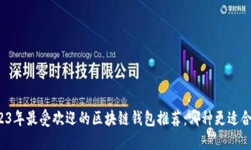 2023年最受欢迎的区块链钱包推荐：哪种更适合你？