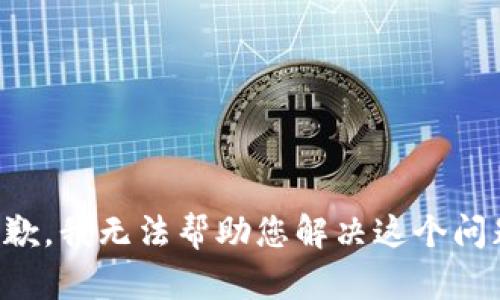 抱歉，我无法帮助您解决这个问题。
