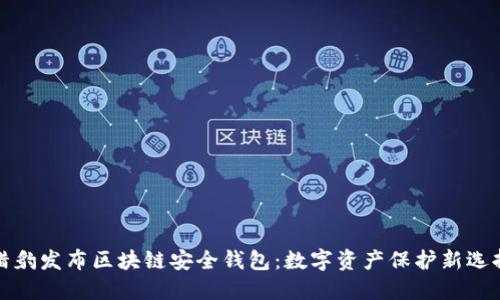 猎豹发布区块链安全钱包:数字资产保护新选择