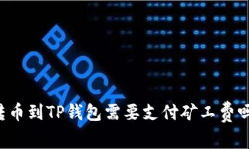 转币到TP钱包需要支付矿工费吗?
