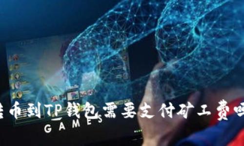 转币到TP钱包需要支付矿工费吗?
