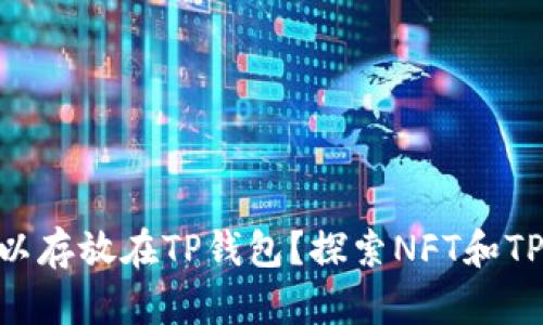 NFT是否可以存放在TP钱包?探索NFT和TP钱包的关系